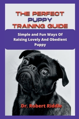 The Perfect Puppy Training Guide: Simple and Fun Ways Of Raising Lovely And Obedient Puppy by Robert Riddle