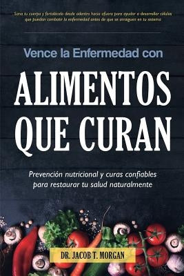 Vence la Enfermedad con Alimentos que Curan: Prevención nutricional y curas confiables para restaurar tu salud naturalmente by T. Morgan, Jacob