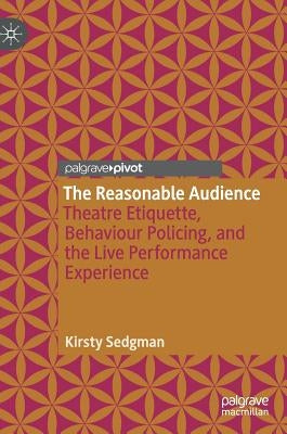 The Reasonable Audience: Theatre Etiquette, Behaviour Policing, and the Live Performance Experience by Sedgman, Kirsty