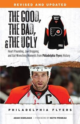 The Good, the Bad, & the Ugly: Philadelphia Flyers: Heart-Pounding, Jaw-Dropping, and Gut-Wrenching Moments from Philadelphia Flyers History by Kimelman, Adam