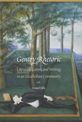 Gentry Rhetoric: Literacies, Letters, and Writing in an Elizabethan Community by Ellis, Daniel