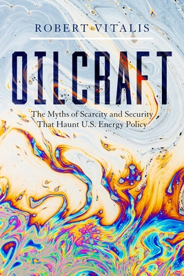 Oilcraft: The Myths of Scarcity and Security That Haunt U.S. Energy Policy by Vitalis, Robert
