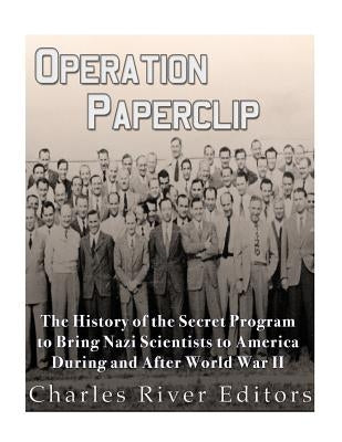 Operation Paperclip: The History of the Secret Program to Bring Nazi Scientists to America During and After World War II by Charles River Editors