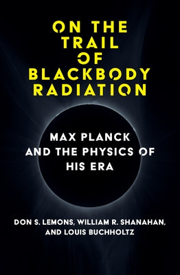 On the Trail of Blackbody Radiation: Max Planck and the Physics of His Era by Lemons, Don S.
