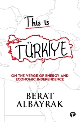 This Is Türk&#304;ye: Sub Title on the Verge of Energy and Economic Independence by Albayrak, Berat