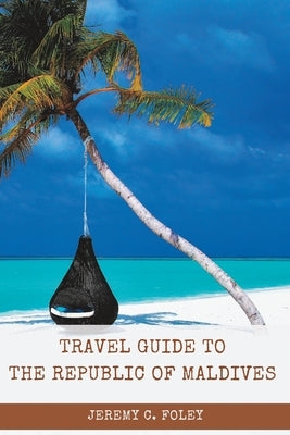 The Republic of Maldives Travel Guide: An Essential Tour Guide for The Sea of Stars by C. Foley, Jeremy