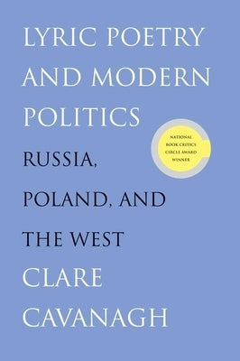 Lyric Poetry and Modern Politics: Russia, Poland, and the West by Cavanagh, Clare