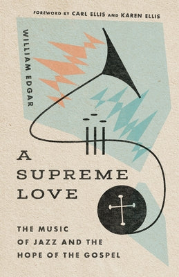 A Supreme Love: The Music of Jazz and the Hope of the Gospel by Edgar, William
