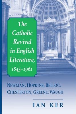 The Catholic Revival in English Literature, 1845-1961: Newman, Hopkins, Belloc, Chesterton, Greene, Waugh by Ker, Ian