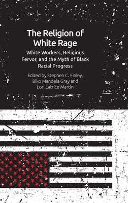 The Religion of White Rage: White Workers, Religious Fervor, and the Myth of Black Racial Progress by Finley, Stephen C.