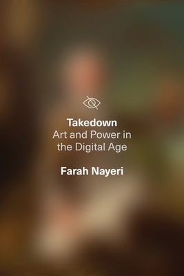 Takedown: Art and Power in the Digital Age by Nayeri, Farah