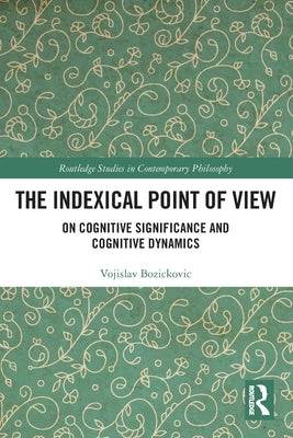 The Indexical Point of View: On Cognitive Significance and Cognitive Dynamics by Bozickovic, Vojislav