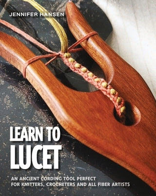 Learn to Lucet: An ancient cording tool perfect for knitters, crocheters and all fiber artists by Hansen, Jennifer