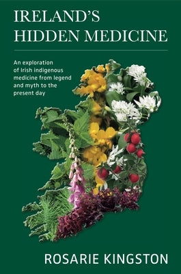 Ireland's Hidden Medicine: An Exploration of Irish Indigenous Medicine from Legend and Myth to the Present Day by Kingston, Rosarie
