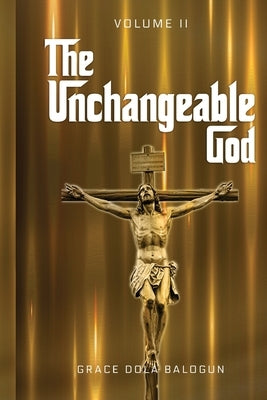 The Unchangeable God Volume II by Balogun, Grace Dola