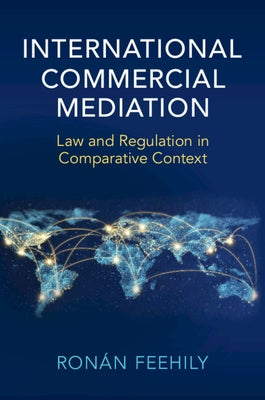 International Commercial Mediation: Law and Regulation in Comparative Context by Feehily, Ron&#225;n