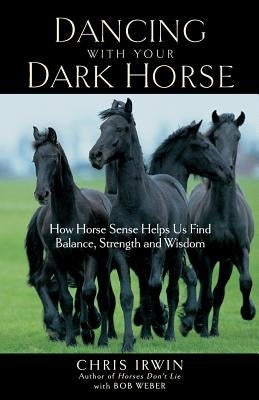 Dancing with Your Dark Horse: How Horse Sense Helps Us Find Balance, Strength, and Wisdom by Irwin, Chris