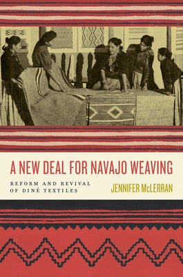 A New Deal for Navajo Weaving: Reform and Revival of Diné Textiles by McLerran, Jennifer