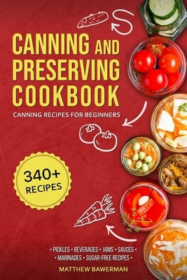 Canning and Preserving Cookbook: Canning Recipes for Beginners with 340+ Recipes of Preserves (Including Sugar-Free), Pickling, Beverages, Jams, Sauce by Bawerman, Matthew