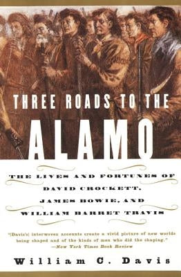 Three Roads to the Alamo: The Lives and Fortunes of David Crockett, James Bowie, and William Barret Travis by Davis, William C.
