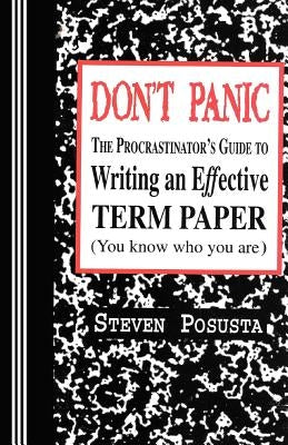 Don't Panic: The Procrastinator's Guide to Writing an Effective Term Paper by Posusta, Steven
