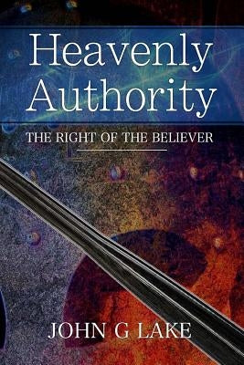 Heavenly Authority: The Right of the Believer by Lake, John G.