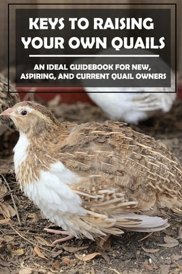 Keys To Raising Your Own Quails: An Ideal Guidebook For New, Aspiring, And Current Quail Owners: Methods For Quails Raising by Lohrenz, Rey