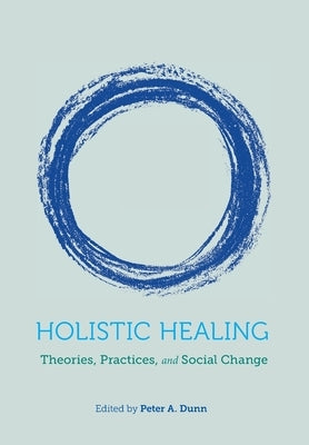 Holistic Healing: Theories, Practices, and Social Change by Dunn, Peter