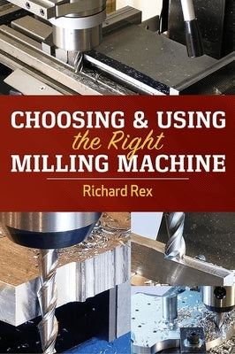 Choosing & Using the Right Milling Machine by Rex, Richard