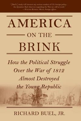 America on the Brink: How the Political Struggle Over the War of 1812 Almost Destroyed the Young Republic by Buel, Richard