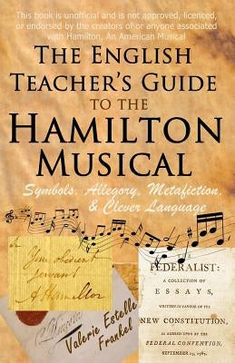 The English Teacher's Guide to the Hamilton Musical: Symbols, Allegory, Metafiction, and Clever Language by Frankel, Valerie Estelle