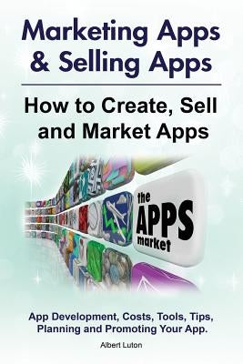 Marketing Apps & Selling Apps. How to Create, Sell and Market Apps. App Development, Costs, Tools, Tips, Planning and Promoting Your App. by Luton, Albert