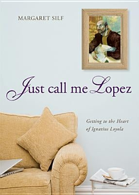 Just Call Me Lopez: Getting to the Heart of Ignatius Loyola by Silf, Margaret