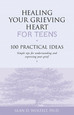 Healing Your Grieving Heart for Teens: 100 Practical Ideas by Wolfelt, Alan D.
