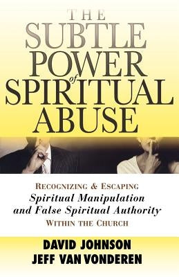 The Subtle Power of Spiritual Abuse: Recognizing and Escaping Spiritual Manipulation and False Spiritual Authority Within the Church by Johnson, David