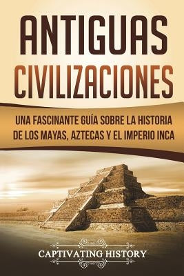 Antiguas Civilizaciones: Una Fascinante Guía sobre la Historia de los Mayas, Aztecas y el Imperio Inca (Libro en Español/Ancient Civilizations by History, Captivating