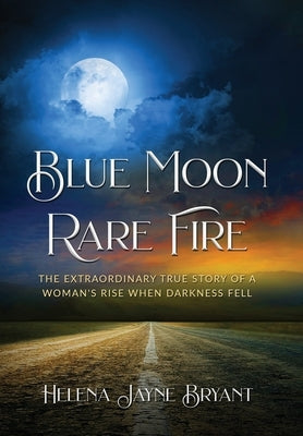 Blue Moon, Rare Fire: The extraordinary true story of a woman's rise when darkness fell by Bryant, Helena Jayne