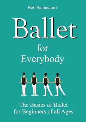 Ballet for Everybody: The Basics of Ballet for Beginners of all Ages by Santavuori, Heli