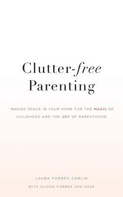 Clutter-Free Parenting: Making Space In Your Home For The Magic of Childhood And The Joy of Parenthood by Carlin, Laura Forbes