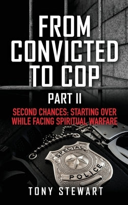 From Convicted to Cop Part II: Second Chances: Starting Over While Facing Spiritual Warfare by Stewart, Tony