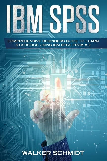 IBM SPSS: Comprehensive Beginners Guide to Learn Statistics using IBM SPSS from A-Z by Schmidt, Walker