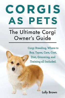 Corgis as Pets: Corgi Breeding, Where to Buy, Types, Care, Cost, Diet, Grooming, and Training all Included. The Ultimate Corgi Owner's by Brown, Lolly