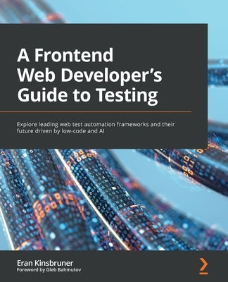 A Frontend Web Developer's Guide to Testing: Explore leading web test automation frameworks and their future driven by low-code and AI by Kinsbruner, Eran