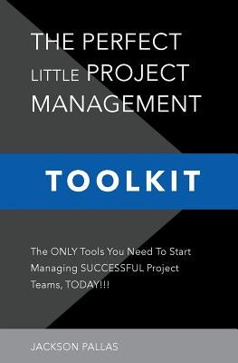 The Perfect Little Project Management Toolkit: The Only Tools You Need To Start Managing Successful Project Teams, Today!!! by Pallas, Jackson