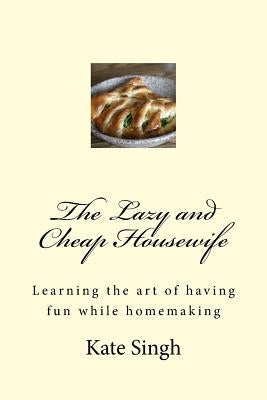 The Lazy and Cheap Housewife: Learning the art of having fun while homemaking by Singh, Kate