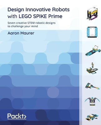 Design Innovative Robots with LEGO SPIKE Prime: Seven creative STEM robotic designs to challenge your mind by Maurer, Aaron