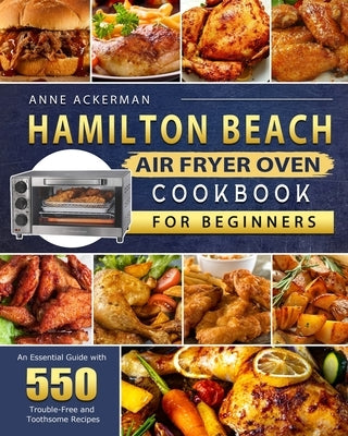 Hamilton Beach Air Fryer Oven Cookbook for Beginners: An Essential Guide with 550 Trouble-Free and Toothsome Recipes by Ackerman, Anne