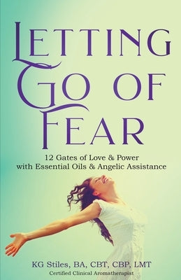 Letting Go of Fear 12 Gates of Love & Power with Essential Oils & Angelic Assistance by Stiles, Kg