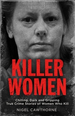 Killer Women: Chilling, Dark, and Gripping True Crime Stories of Women Who Kill by Cawthorne, Nigel