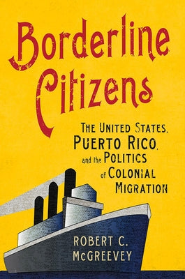 Borderline Citizens: The United States, Puerto Rico, and the Politics of Colonial Migration by McGreevey, Robert C.